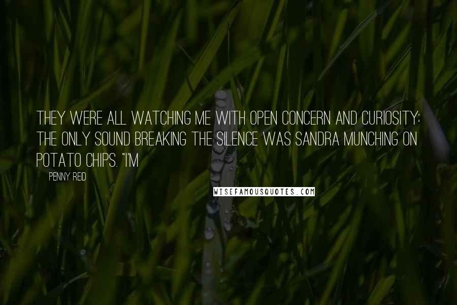 Penny Reid Quotes: They were all watching me with open concern and curiosity; the only sound breaking the silence was Sandra munching on potato chips. "I'm