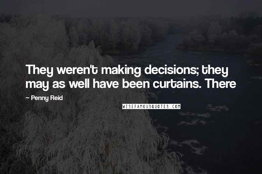 Penny Reid Quotes: They weren't making decisions; they may as well have been curtains. There