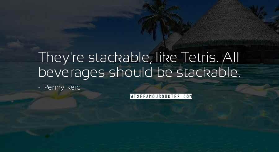 Penny Reid Quotes: They're stackable, like Tetris. All beverages should be stackable.