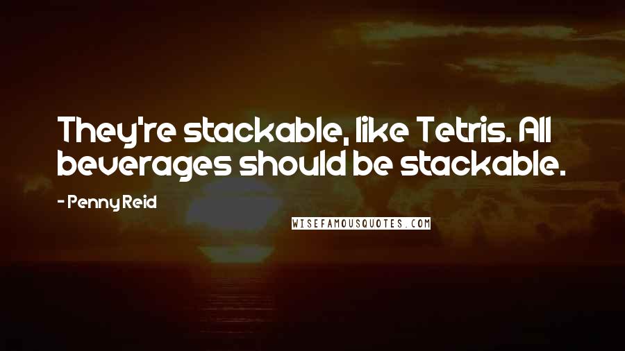 Penny Reid Quotes: They're stackable, like Tetris. All beverages should be stackable.