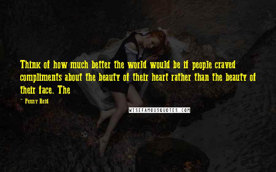 Penny Reid Quotes: Think of how much better the world would be if people craved compliments about the beauty of their heart rather than the beauty of their face. The