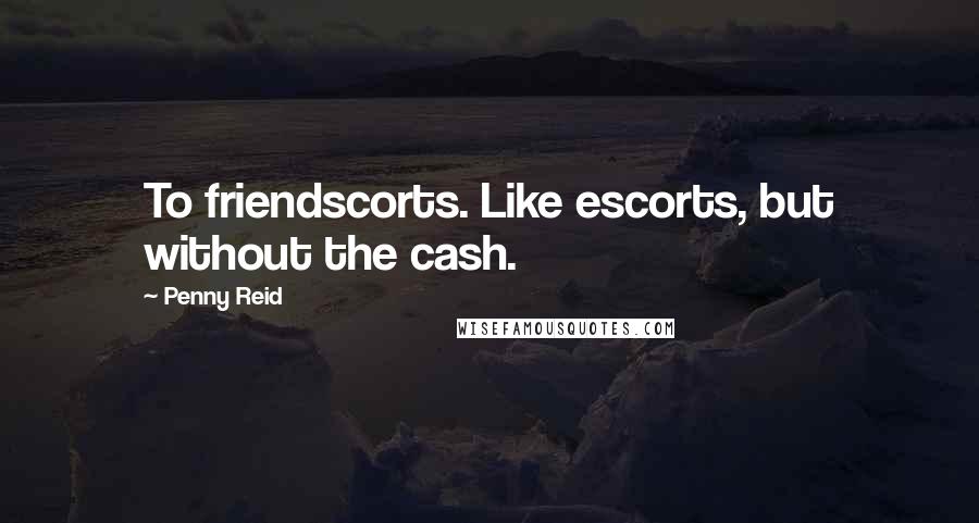 Penny Reid Quotes: To friendscorts. Like escorts, but without the cash.