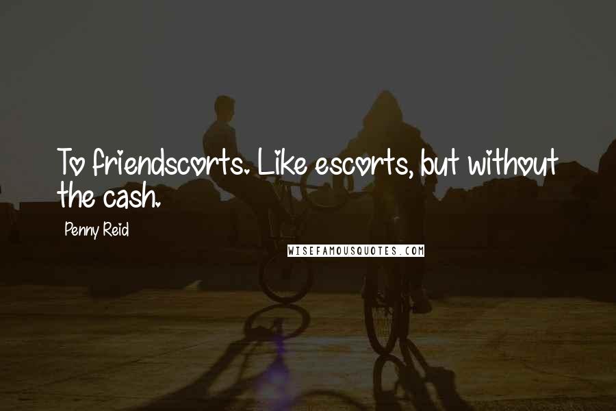 Penny Reid Quotes: To friendscorts. Like escorts, but without the cash.