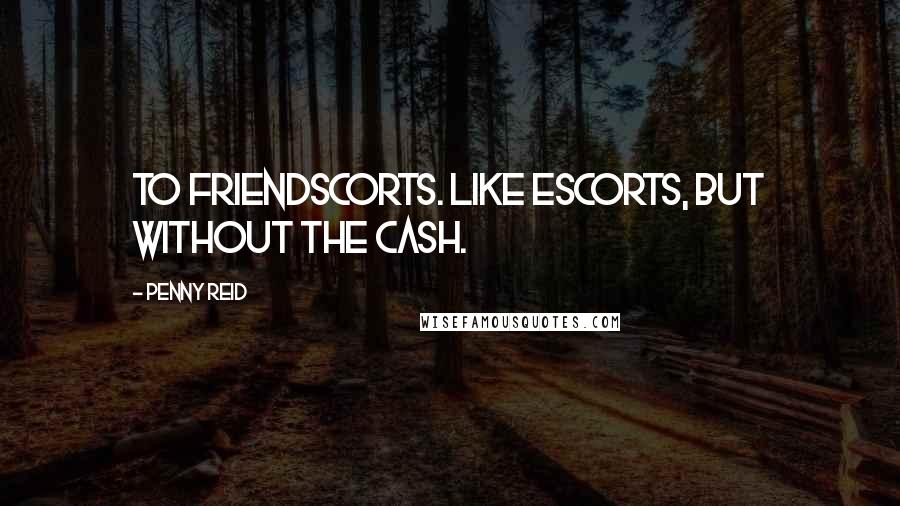 Penny Reid Quotes: To friendscorts. Like escorts, but without the cash.