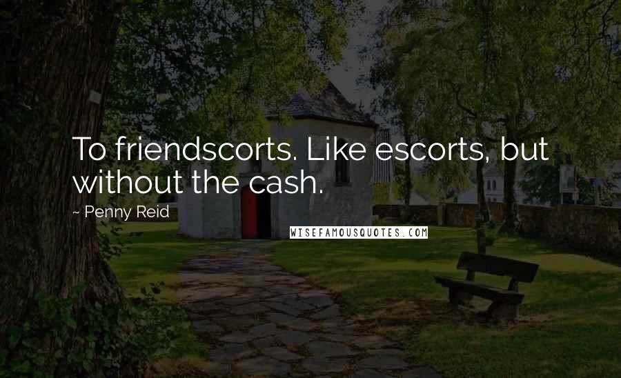 Penny Reid Quotes: To friendscorts. Like escorts, but without the cash.