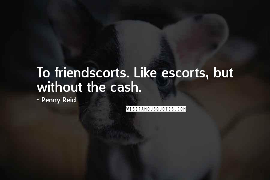 Penny Reid Quotes: To friendscorts. Like escorts, but without the cash.