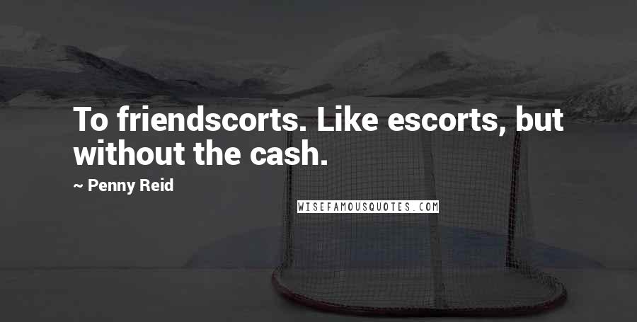 Penny Reid Quotes: To friendscorts. Like escorts, but without the cash.