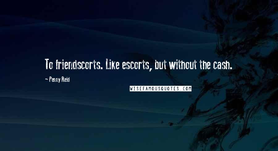 Penny Reid Quotes: To friendscorts. Like escorts, but without the cash.