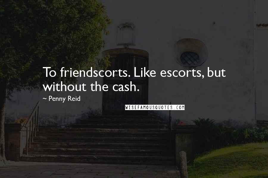 Penny Reid Quotes: To friendscorts. Like escorts, but without the cash.