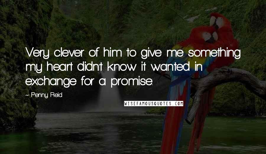 Penny Reid Quotes: Very clever of him to give me something my heart didn't know it wanted in exchange for a promise.