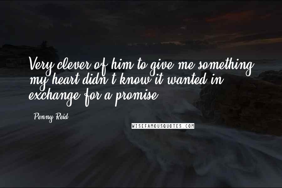 Penny Reid Quotes: Very clever of him to give me something my heart didn't know it wanted in exchange for a promise.