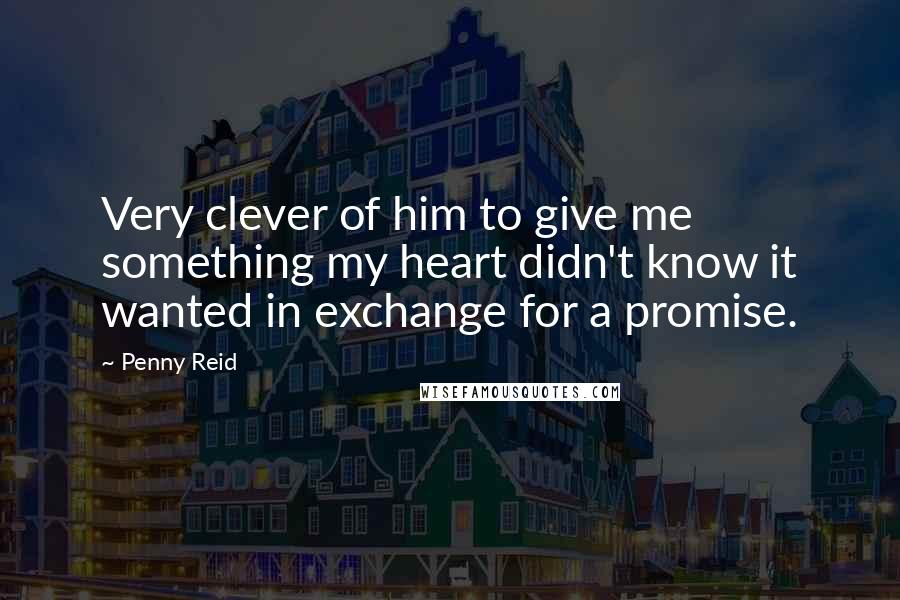 Penny Reid Quotes: Very clever of him to give me something my heart didn't know it wanted in exchange for a promise.