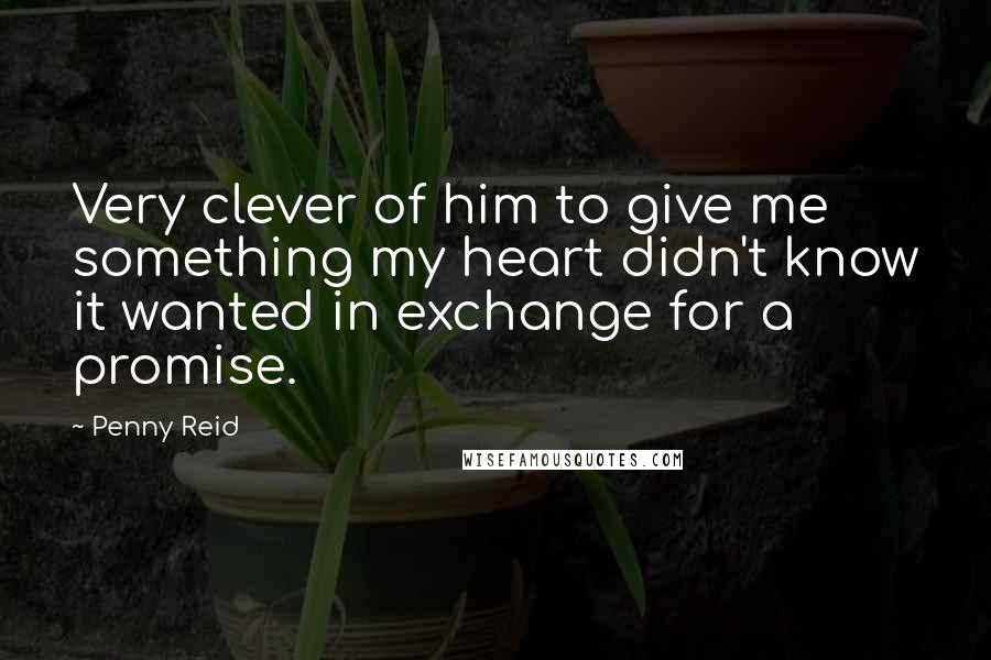 Penny Reid Quotes: Very clever of him to give me something my heart didn't know it wanted in exchange for a promise.