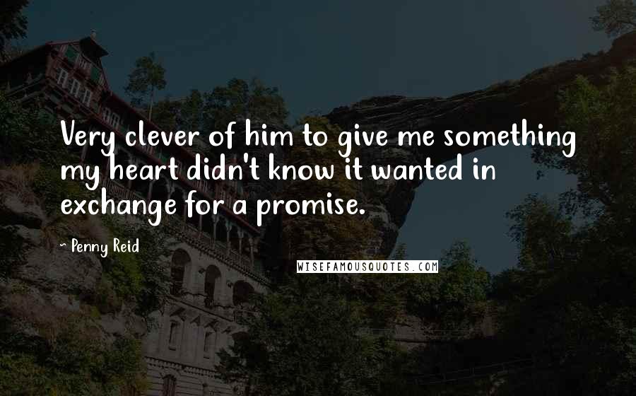 Penny Reid Quotes: Very clever of him to give me something my heart didn't know it wanted in exchange for a promise.