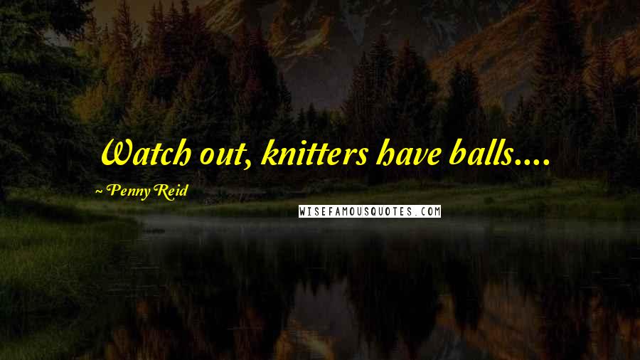 Penny Reid Quotes: Watch out, knitters have balls....