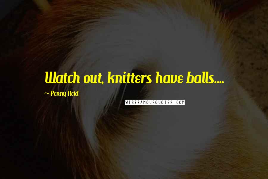 Penny Reid Quotes: Watch out, knitters have balls....