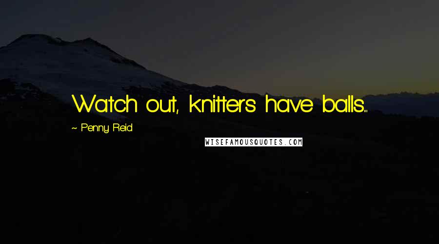 Penny Reid Quotes: Watch out, knitters have balls....