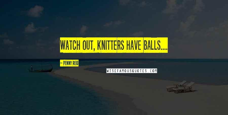 Penny Reid Quotes: Watch out, knitters have balls....