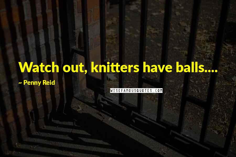 Penny Reid Quotes: Watch out, knitters have balls....