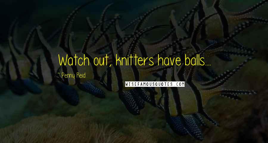 Penny Reid Quotes: Watch out, knitters have balls....