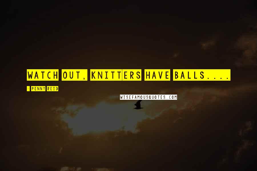 Penny Reid Quotes: Watch out, knitters have balls....