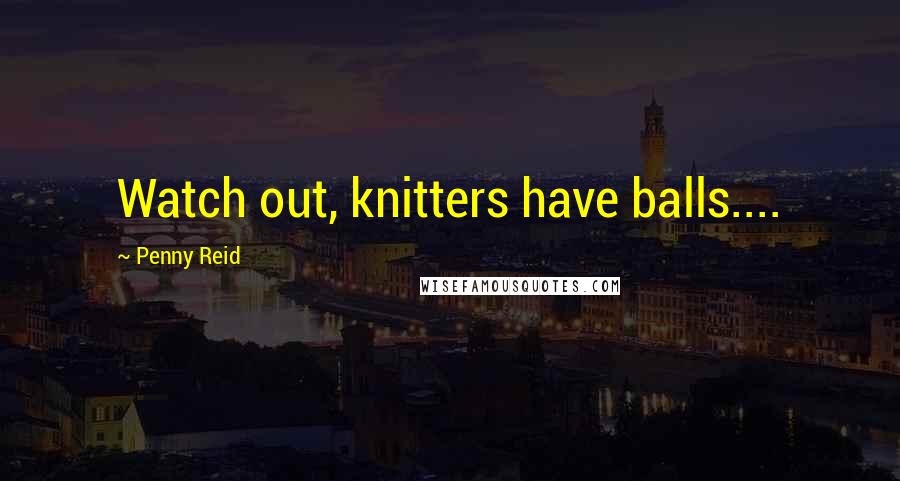 Penny Reid Quotes: Watch out, knitters have balls....