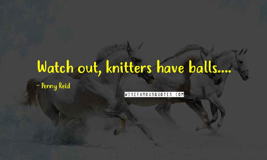 Penny Reid Quotes: Watch out, knitters have balls....