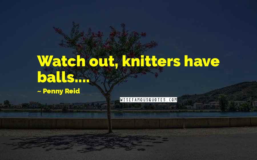 Penny Reid Quotes: Watch out, knitters have balls....
