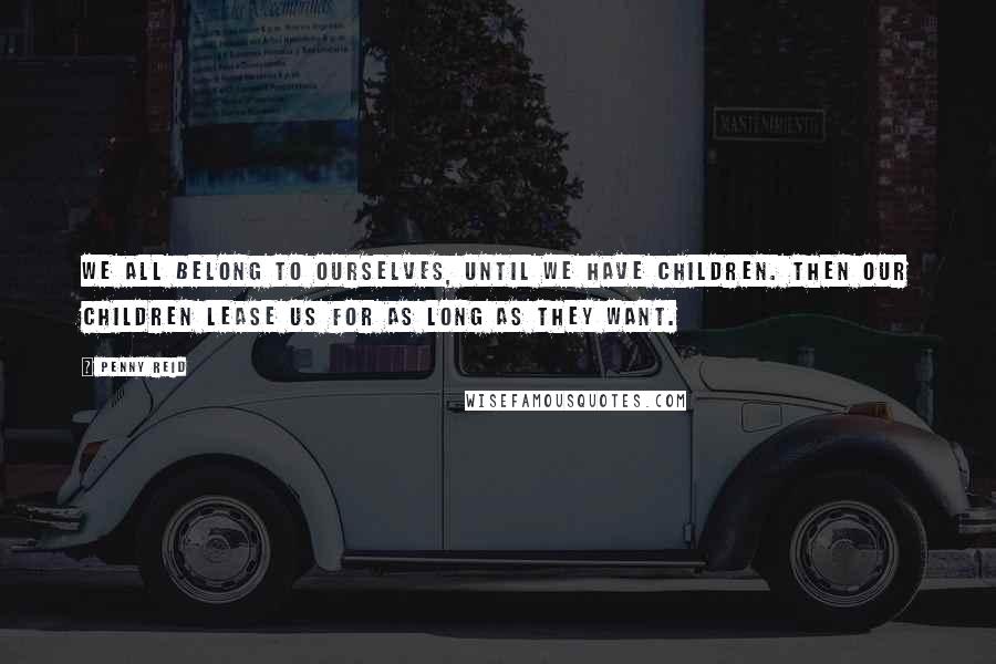 Penny Reid Quotes: We all belong to ourselves, until we have children. Then our children lease us for as long as they want.