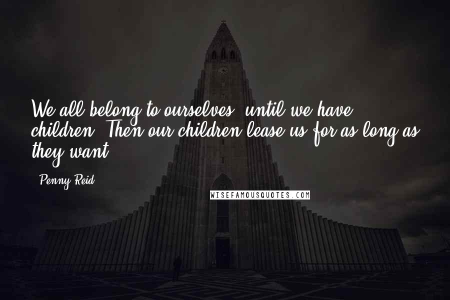 Penny Reid Quotes: We all belong to ourselves, until we have children. Then our children lease us for as long as they want.