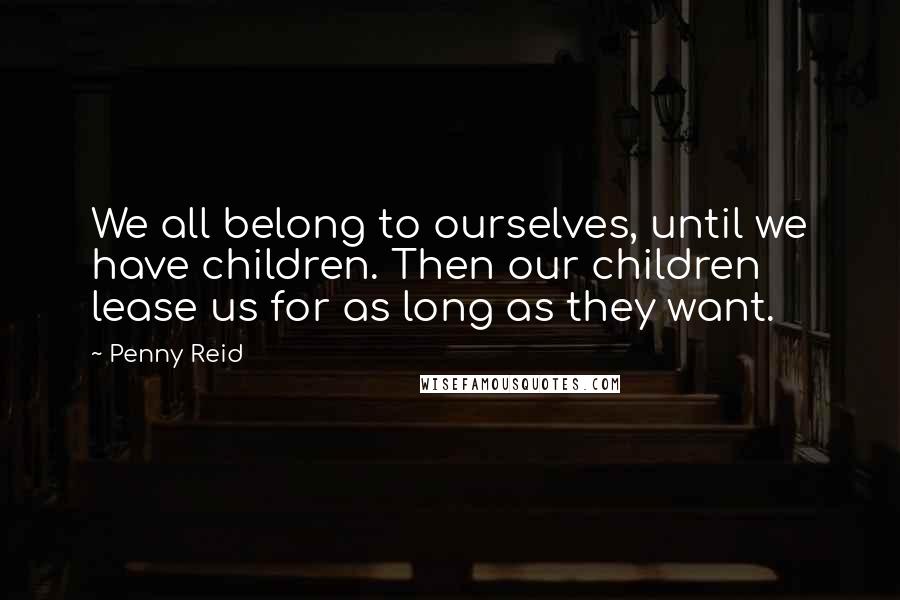 Penny Reid Quotes: We all belong to ourselves, until we have children. Then our children lease us for as long as they want.