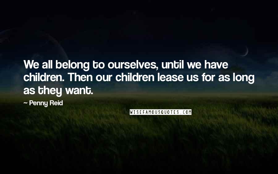 Penny Reid Quotes: We all belong to ourselves, until we have children. Then our children lease us for as long as they want.