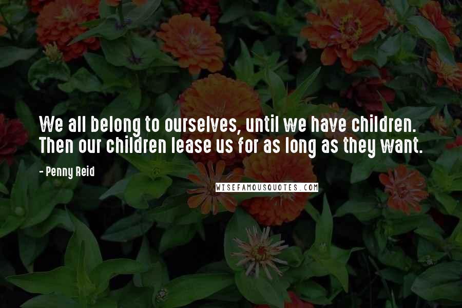 Penny Reid Quotes: We all belong to ourselves, until we have children. Then our children lease us for as long as they want.