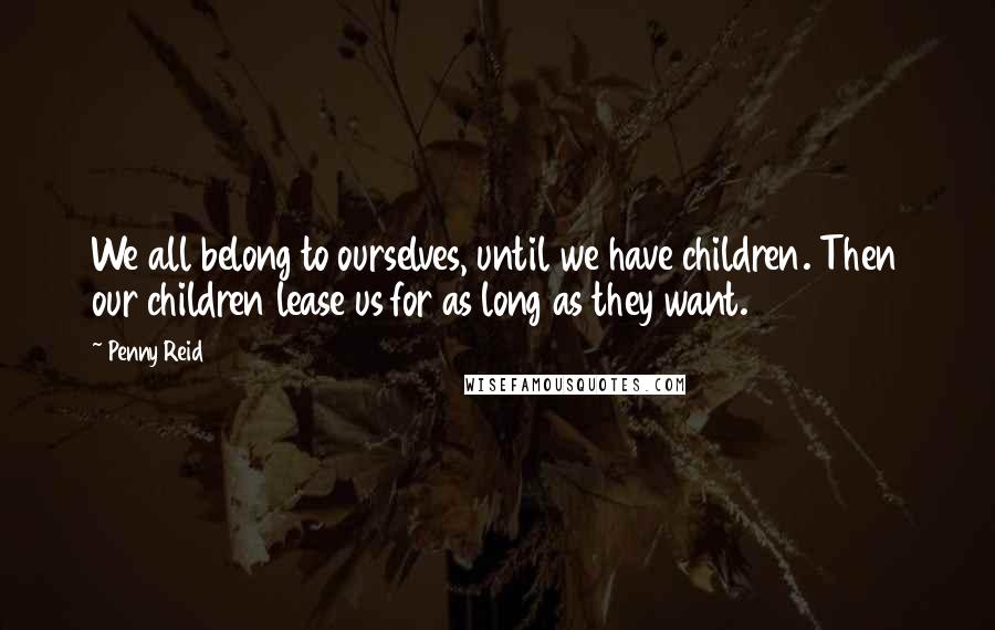 Penny Reid Quotes: We all belong to ourselves, until we have children. Then our children lease us for as long as they want.