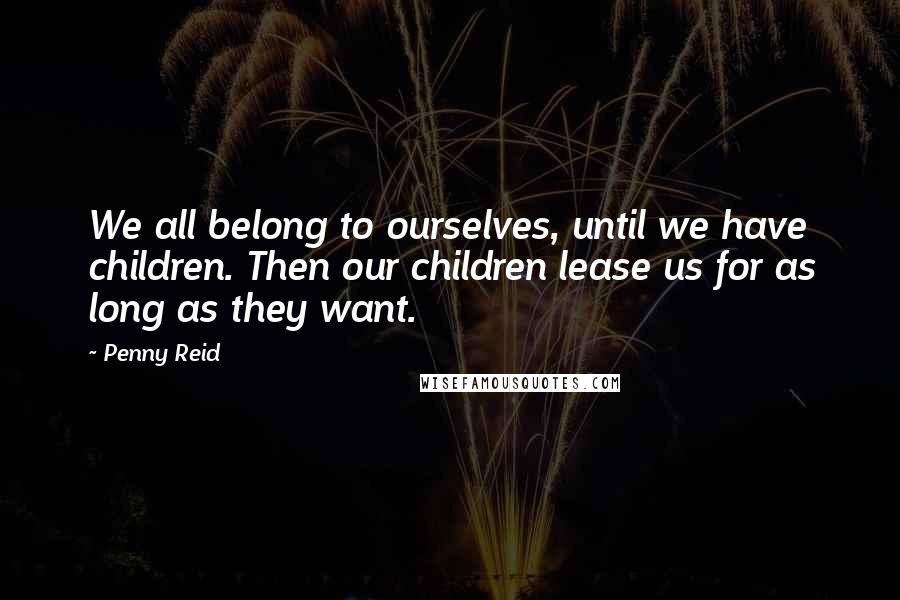 Penny Reid Quotes: We all belong to ourselves, until we have children. Then our children lease us for as long as they want.