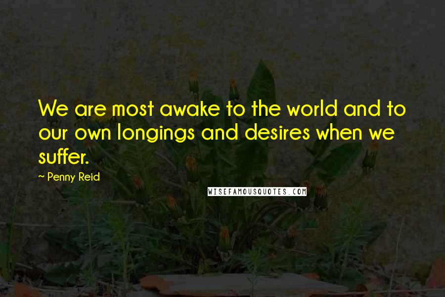 Penny Reid Quotes: We are most awake to the world and to our own longings and desires when we suffer.