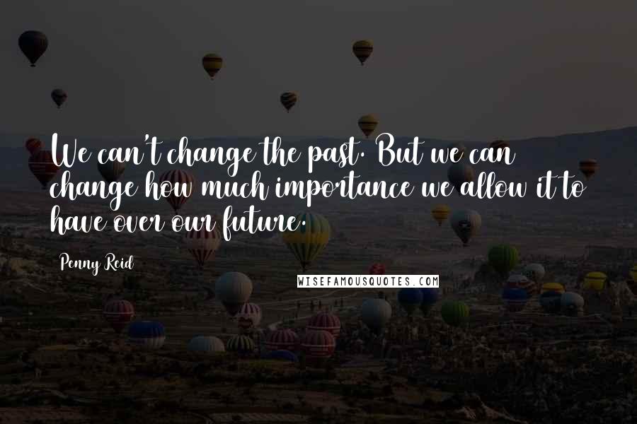 Penny Reid Quotes: We can't change the past. But we can change how much importance we allow it to have over our future.