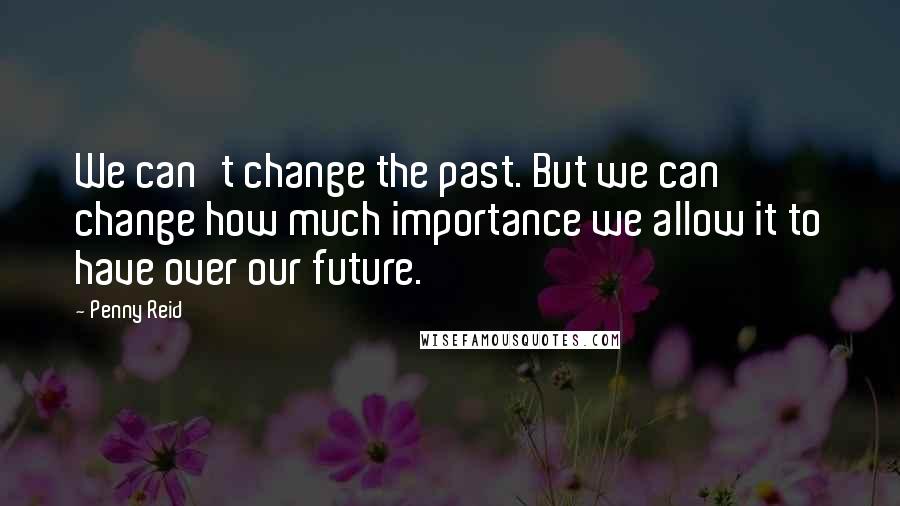 Penny Reid Quotes: We can't change the past. But we can change how much importance we allow it to have over our future.