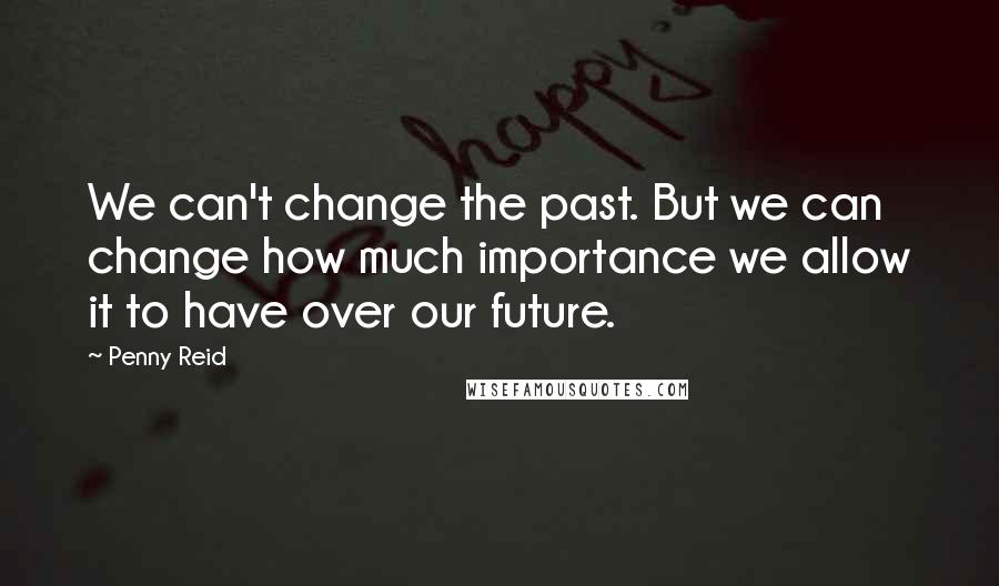 Penny Reid Quotes: We can't change the past. But we can change how much importance we allow it to have over our future.