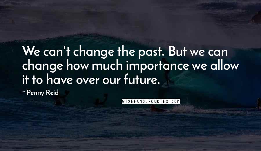 Penny Reid Quotes: We can't change the past. But we can change how much importance we allow it to have over our future.