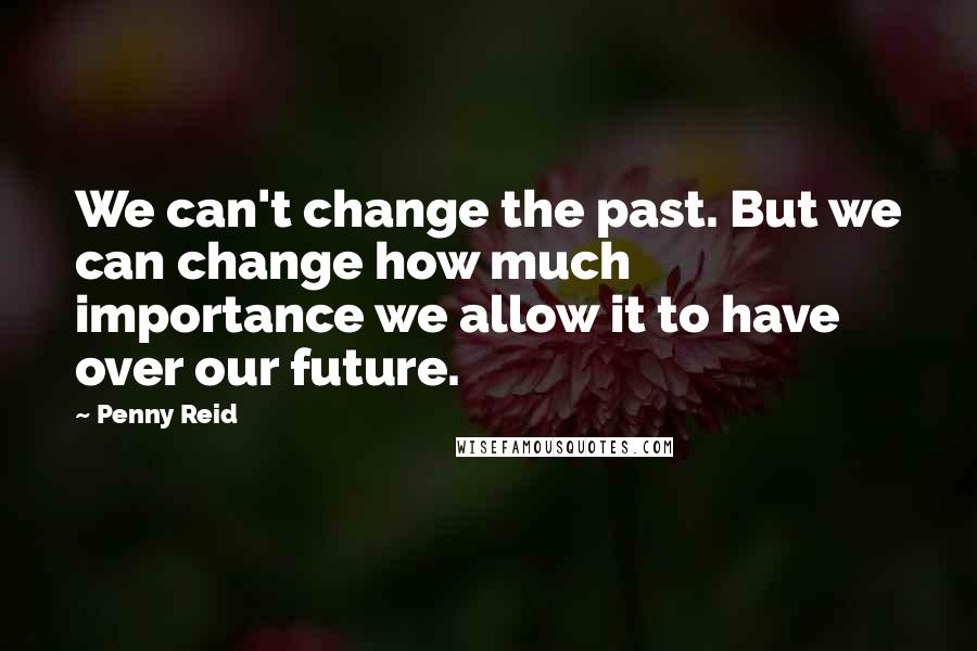 Penny Reid Quotes: We can't change the past. But we can change how much importance we allow it to have over our future.