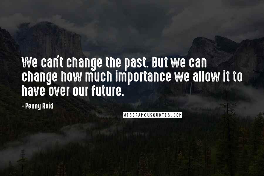 Penny Reid Quotes: We can't change the past. But we can change how much importance we allow it to have over our future.