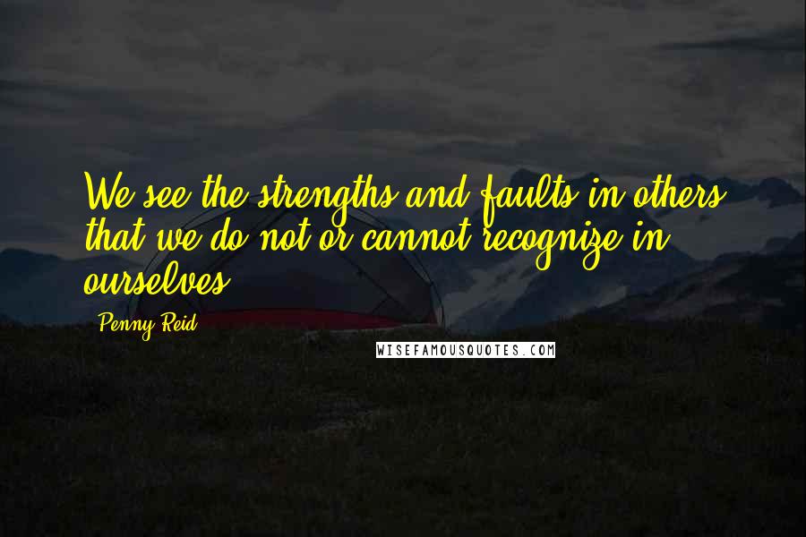 Penny Reid Quotes: We see the strengths and faults in others that we do not or cannot recognize in ourselves.