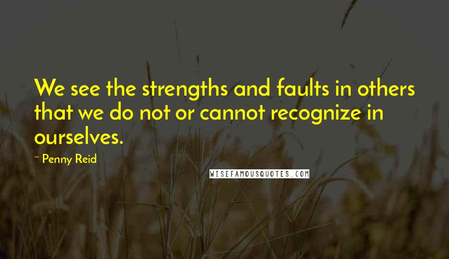 Penny Reid Quotes: We see the strengths and faults in others that we do not or cannot recognize in ourselves.
