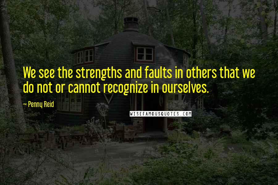 Penny Reid Quotes: We see the strengths and faults in others that we do not or cannot recognize in ourselves.