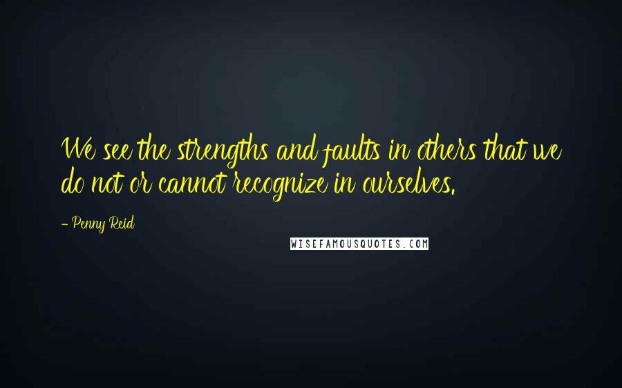 Penny Reid Quotes: We see the strengths and faults in others that we do not or cannot recognize in ourselves.