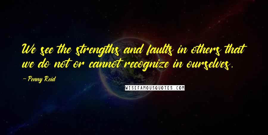 Penny Reid Quotes: We see the strengths and faults in others that we do not or cannot recognize in ourselves.