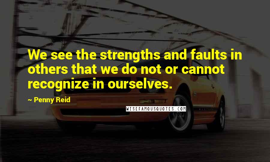 Penny Reid Quotes: We see the strengths and faults in others that we do not or cannot recognize in ourselves.