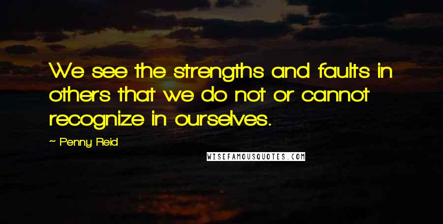 Penny Reid Quotes: We see the strengths and faults in others that we do not or cannot recognize in ourselves.
