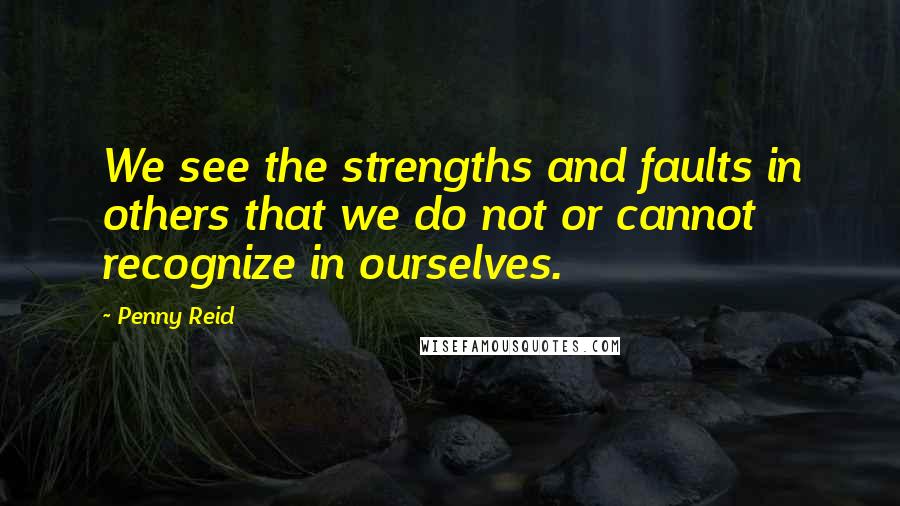 Penny Reid Quotes: We see the strengths and faults in others that we do not or cannot recognize in ourselves.